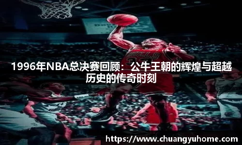 1996年NBA总决赛回顾：公牛王朝的辉煌与超越历史的传奇时刻